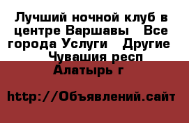 Лучший ночной клуб в центре Варшавы - Все города Услуги » Другие   . Чувашия респ.,Алатырь г.